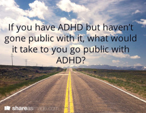 If you have ADHD but haven’t gone public with it, what would it take to you go public with ADHD?shareasimage